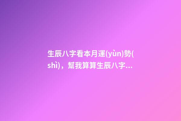 生辰八字看本月運(yùn)勢(shì)，幫我算算生辰八字和運(yùn)勢(shì)吧 算運(yùn)勢(shì)生辰八字，生辰八字算財(cái)運(yùn)運(yùn)勢(shì)